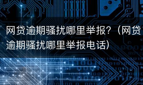 网贷逾期骚扰哪里举报?（网贷逾期骚扰哪里举报电话）