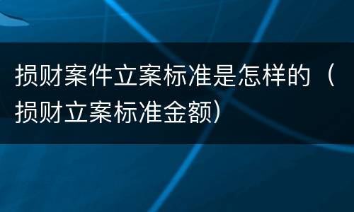 损财案件立案标准是怎样的（损财立案标准金额）