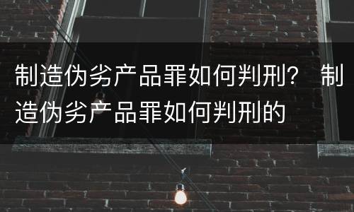制造伪劣产品罪如何判刑？ 制造伪劣产品罪如何判刑的