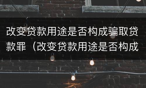 改变贷款用途是否构成骗取贷款罪（改变贷款用途是否构成贷款诈骗罪）