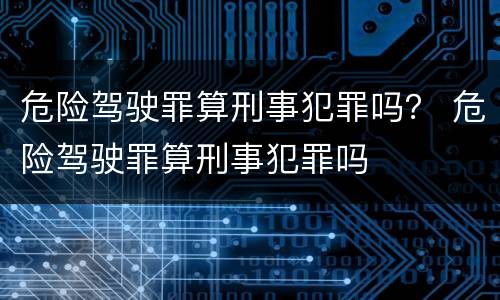 危险驾驶罪算刑事犯罪吗？ 危险驾驶罪算刑事犯罪吗