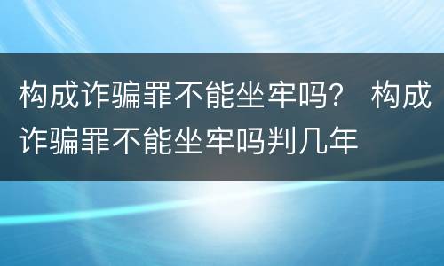 构成诈骗罪不能坐牢吗？ 构成诈骗罪不能坐牢吗判几年