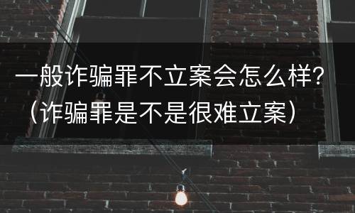 一般诈骗罪不立案会怎么样？（诈骗罪是不是很难立案）