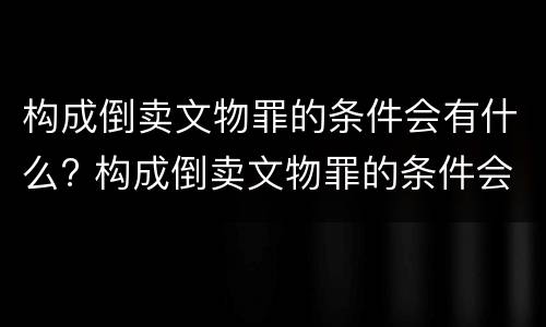 构成倒卖文物罪的条件会有什么? 构成倒卖文物罪的条件会有什么处罚