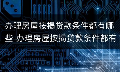 办理房屋按揭贷款条件都有哪些 办理房屋按揭贷款条件都有哪些费用