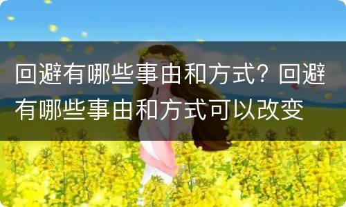 回避有哪些事由和方式? 回避有哪些事由和方式可以改变