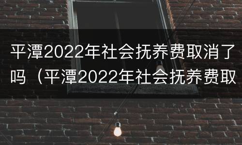 平潭2022年社会抚养费取消了吗（平潭2022年社会抚养费取消了吗）