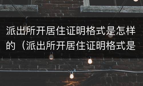 派出所开居住证明格式是怎样的（派出所开居住证明格式是怎样的呢）