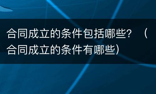 合同成立的条件包括哪些？（合同成立的条件有哪些）