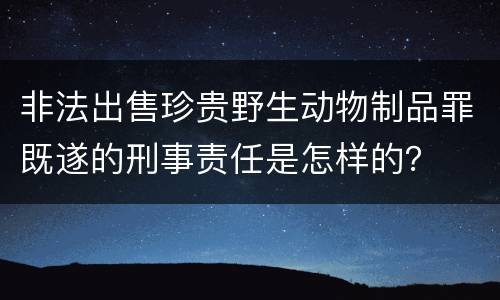 非法出售珍贵野生动物制品罪既遂的刑事责任是怎样的？