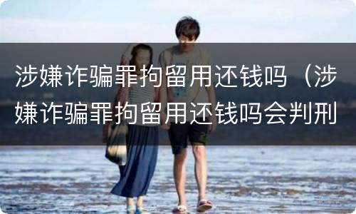涉嫌诈骗罪拘留用还钱吗（涉嫌诈骗罪拘留用还钱吗会判刑吗）