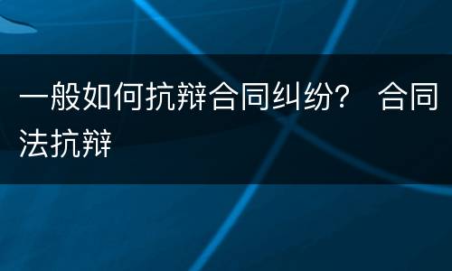 一般如何抗辩合同纠纷？ 合同法抗辩