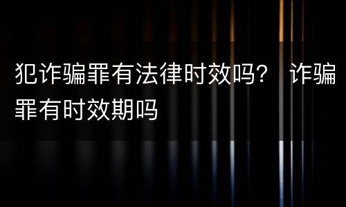 犯诈骗罪有法律时效吗？ 诈骗罪有时效期吗