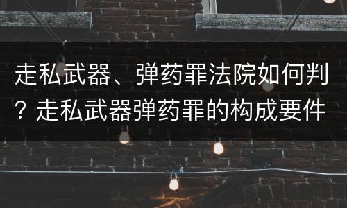 走私武器、弹药罪法院如何判? 走私武器弹药罪的构成要件