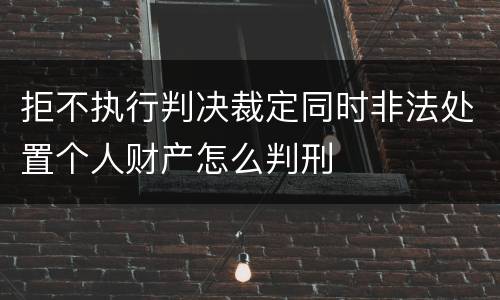 拒不执行判决裁定同时非法处置个人财产怎么判刑