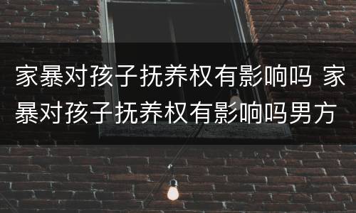 家暴对孩子抚养权有影响吗 家暴对孩子抚养权有影响吗男方