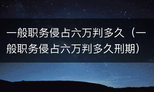 一般职务侵占六万判多久（一般职务侵占六万判多久刑期）