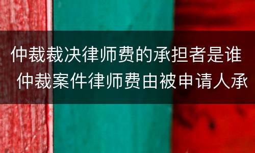 仲裁裁决律师费的承担者是谁 仲裁案件律师费由被申请人承担