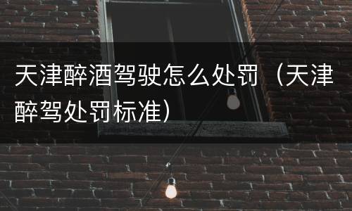 天津醉酒驾驶怎么处罚（天津醉驾处罚标准）