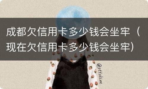成都欠信用卡多少钱会坐牢（现在欠信用卡多少钱会坐牢）