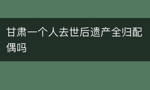甘肃一个人去世后遗产全归配偶吗