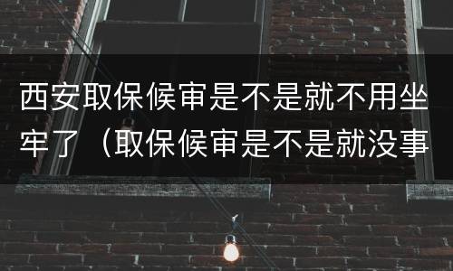 西安取保候审是不是就不用坐牢了（取保候审是不是就没事儿了?）