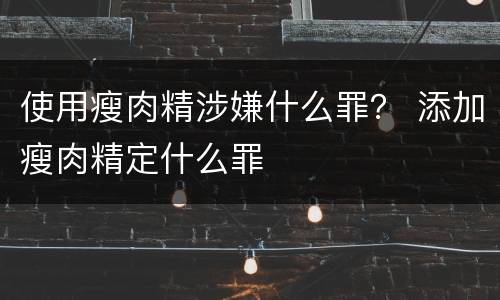 使用瘦肉精涉嫌什么罪？ 添加瘦肉精定什么罪
