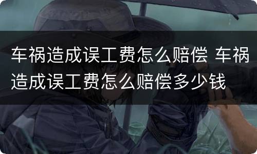 车祸造成误工费怎么赔偿 车祸造成误工费怎么赔偿多少钱
