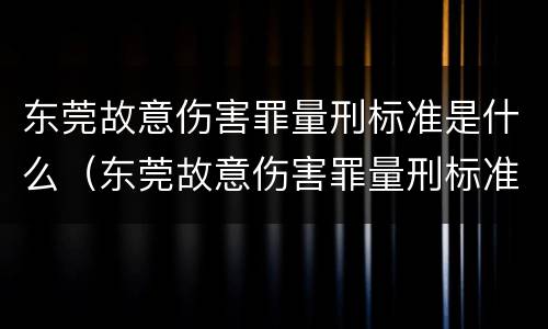 东莞故意伤害罪量刑标准是什么（东莞故意伤害罪量刑标准是什么时候定的）