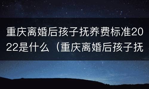 重庆离婚后孩子抚养费标准2022是什么（重庆离婚后孩子抚养费标准2022是什么政策）