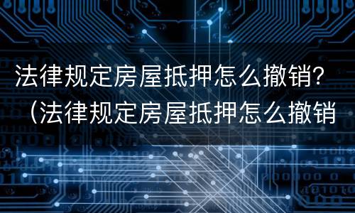法律规定房屋抵押怎么撤销？（法律规定房屋抵押怎么撤销合同）