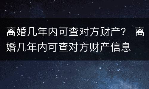 离婚几年内可查对方财产？ 离婚几年内可查对方财产信息