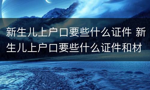新生儿上户口要些什么证件 新生儿上户口要些什么证件和材料