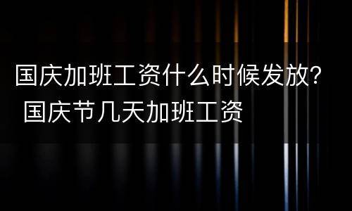 国庆加班工资什么时候发放？ 国庆节几天加班工资