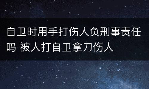 自卫时用手打伤人负刑事责任吗 被人打自卫拿刀伤人