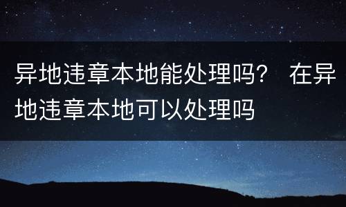 异地违章本地能处理吗？ 在异地违章本地可以处理吗
