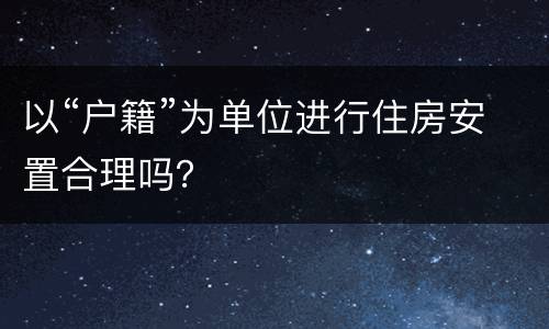 以“户籍”为单位进行住房安置合理吗？