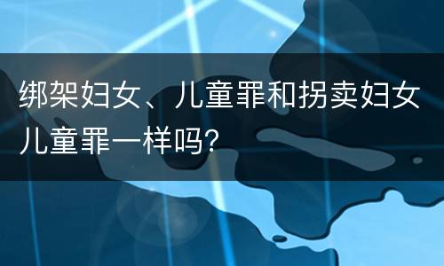 绑架妇女、儿童罪和拐卖妇女儿童罪一样吗？