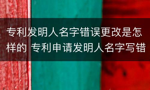 专利发明人名字错误更改是怎样的 专利申请发明人名字写错了