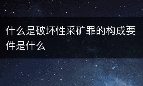 什么是破坏性采矿罪的构成要件是什么