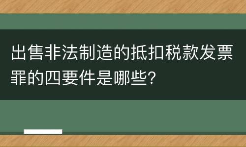 出售非法制造的抵扣税款发票罪的四要件是哪些？