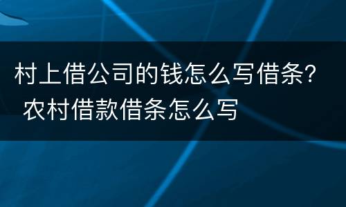 村上借公司的钱怎么写借条？ 农村借款借条怎么写