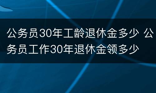 公务员30年工龄退休金多少 公务员工作30年退休金领多少