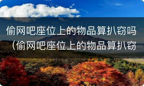 偷网吧座位上的物品算扒窃吗（偷网吧座位上的物品算扒窃吗判几年）