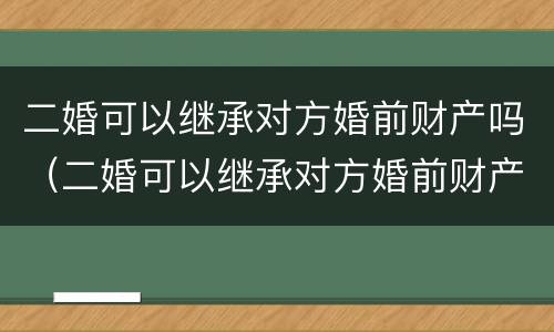 二婚可以继承对方婚前财产吗（二婚可以继承对方婚前财产吗女方）