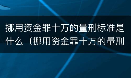 挪用资金罪十万的量刑标准是什么（挪用资金罪十万的量刑标准是什么意思）