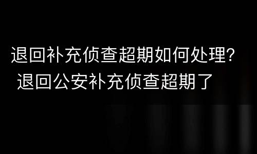 退回补充侦查超期如何处理？ 退回公安补充侦查超期了