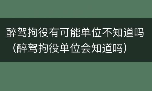 醉驾拘役有可能单位不知道吗（醉驾拘役单位会知道吗）