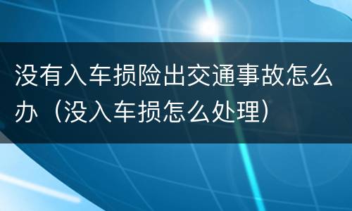 没有入车损险出交通事故怎么办（没入车损怎么处理）