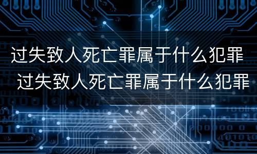 过失致人死亡罪属于什么犯罪 过失致人死亡罪属于什么犯罪